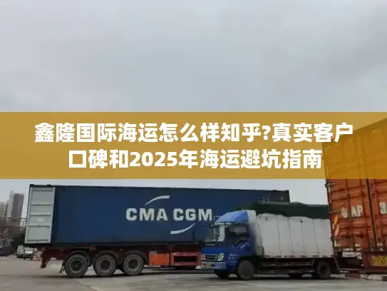 鑫隆国际海运怎么样知乎?真实客户口碑和2025年海运避坑指南