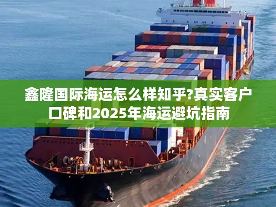 鑫隆国际海运怎么样知乎?真实客户口碑和2025年海运避坑指南