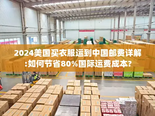 2024美国买衣服运到中国邮费详解:如何节省80%国际运费成本?