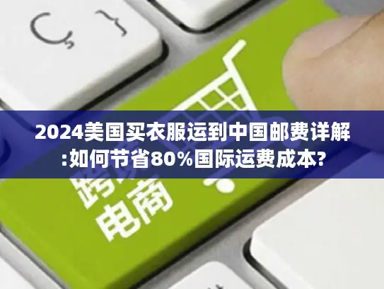 2024美国买衣服运到中国邮费详解:如何节省80%国际运费成本?