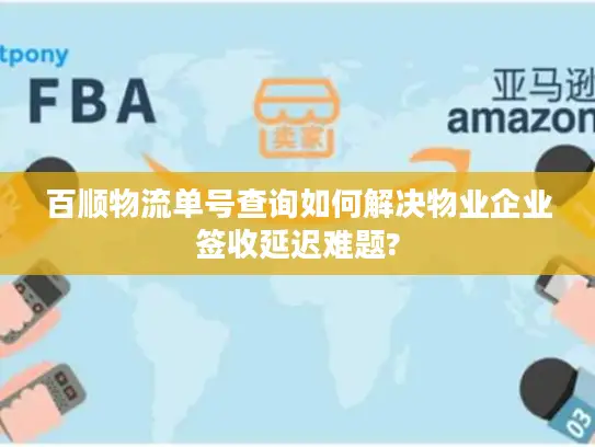 百顺物流单号查询如何解决物业企业签收延迟难题?