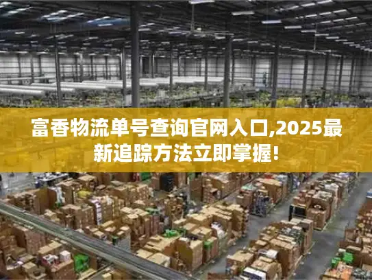 富香物流单号查询官网入口,2025最新追踪方法立即掌握!