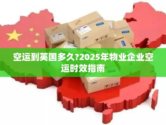 空运到英国多久?2025年物业企业空运时效指南
