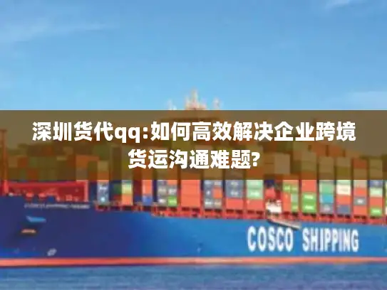 深圳货代qq:如何高效解决企业跨境货运沟通难题?