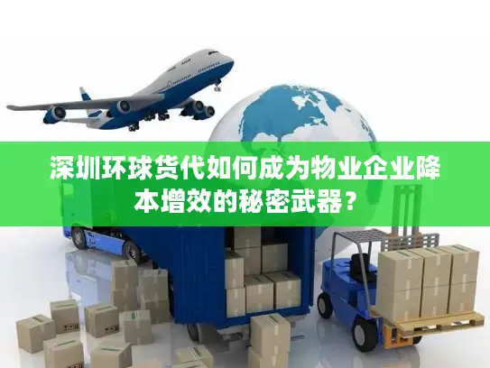 深圳环球货代如何成为物业企业降本增效的秘密武器？