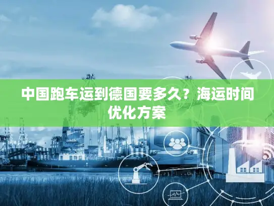 中国跑车运到德国要多久？海运时间优化方案