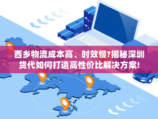 西乡物流成本高、时效慢?揭秘深圳货代如何打造高性价比解决方案!