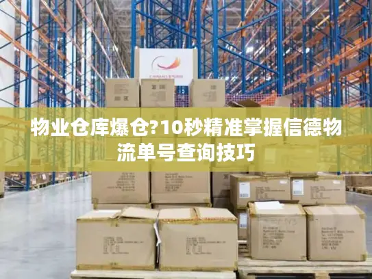 物业仓库爆仓?10秒精准掌握信德物流单号查询技巧