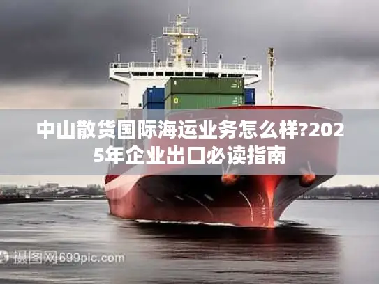 中山散货国际海运业务怎么样?2025年企业出口必读指南