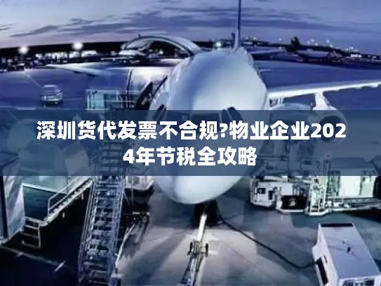 深圳货代发票不合规?物业企业2024年节税全攻略