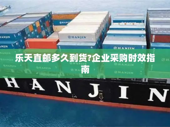 乐天直邮多久到货?企业采购时效指南