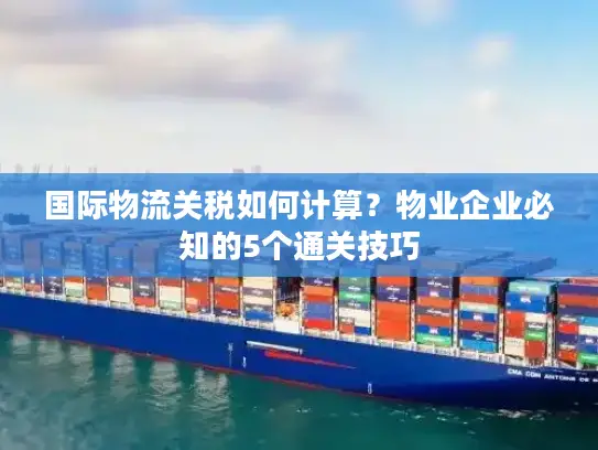 国际物流关税如何计算？物业企业必知的5个通关技巧