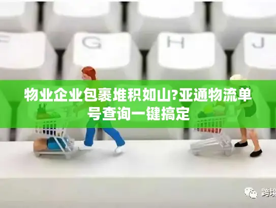 物业企业包裹堆积如山?亚通物流单号查询一键搞定