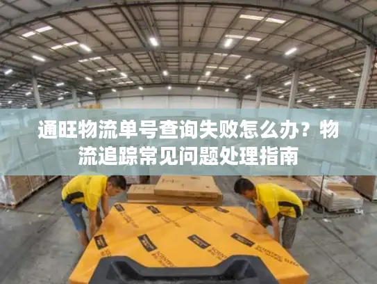 通旺物流单号查询失败怎么办？物流追踪常见问题处理指南