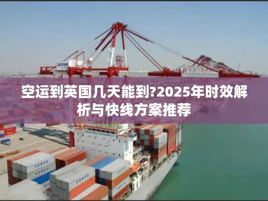 空运到英国几天能到?2025年时效解析与快线方案推荐