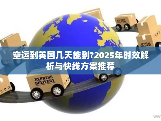 空运到英国几天能到?2025年时效解析与快线方案推荐