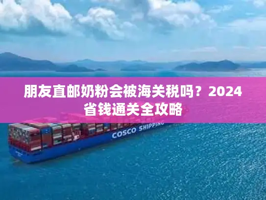 朋友直邮奶粉会被海关税吗？2024省钱通关全攻略