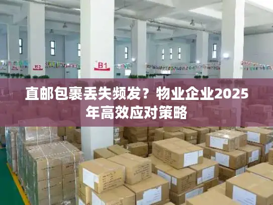 直邮包裹丢失频发？物业企业2025年高效应对策略