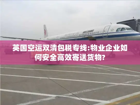 英国空运双清包税专线:物业企业如何安全高效寄送货物?