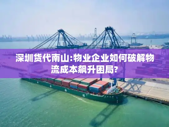 深圳货代南山:物业企业如何破解物流成本飙升困局?