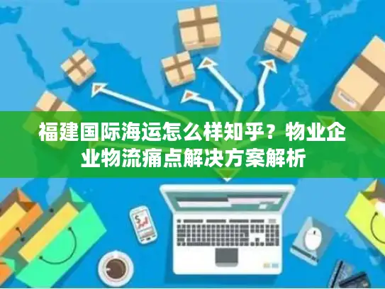 福建国际海运怎么样知乎？物业企业物流痛点解决方案解析