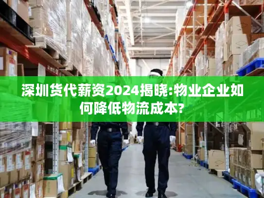 深圳货代薪资2024揭晓:物业企业如何降低物流成本?