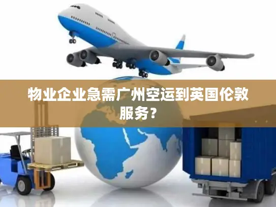 物业企业急需广州空运到英国伦敦服务？