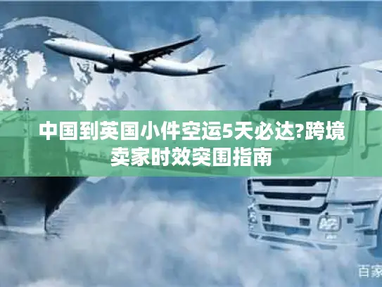 中国到英国小件空运5天必达?跨境卖家时效突围指南