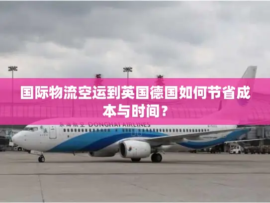 国际物流空运到英国德国如何节省成本与时间？
