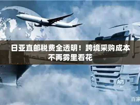 日亚直邮税费全透明！跨境采购成本不再雾里看花