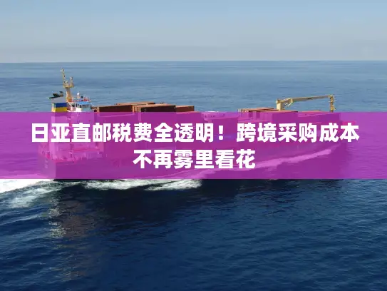日亚直邮税费全透明！跨境采购成本不再雾里看花