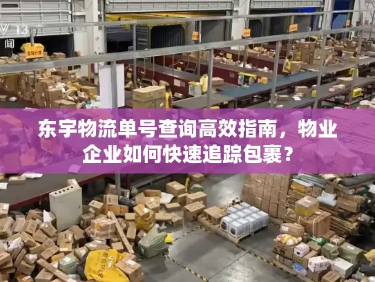 东宇物流单号查询高效指南，物业企业如何快速追踪包裹？