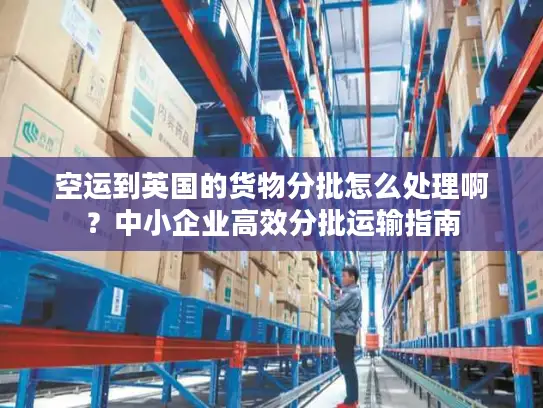 空运到英国的货物分批怎么处理啊？中小企业高效分批运输指南