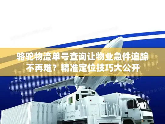 骆驼物流单号查询让物业急件追踪不再难？精准定位技巧大公开