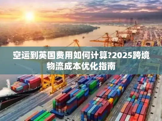 空运到英国费用如何计算?2025跨境物流成本优化指南