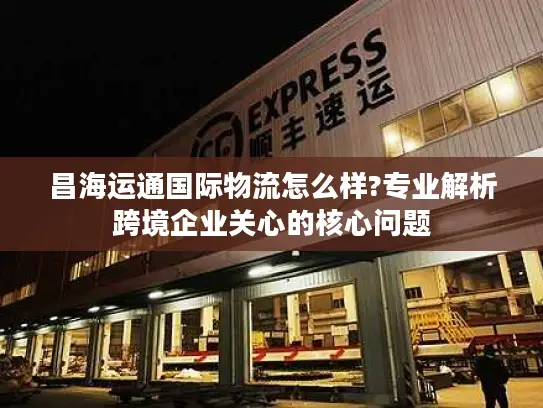 昌海运通国际物流怎么样?专业解析跨境企业关心的核心问题