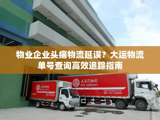 物业企业头痛物流延误？大运物流单号查询高效追踪指南
