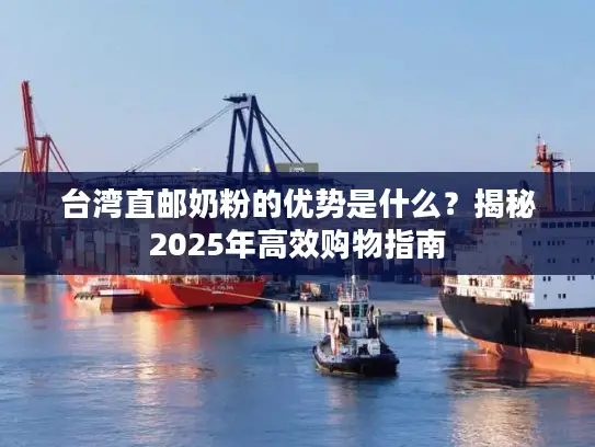 台湾直邮奶粉的优势是什么？揭秘2025年高效购物指南
