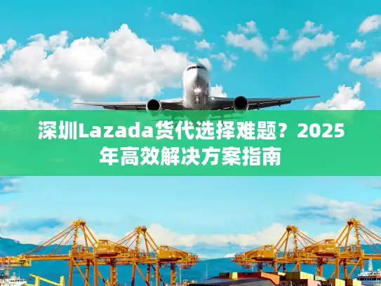 深圳Lazada货代选择难题？2025年高效解决方案指南