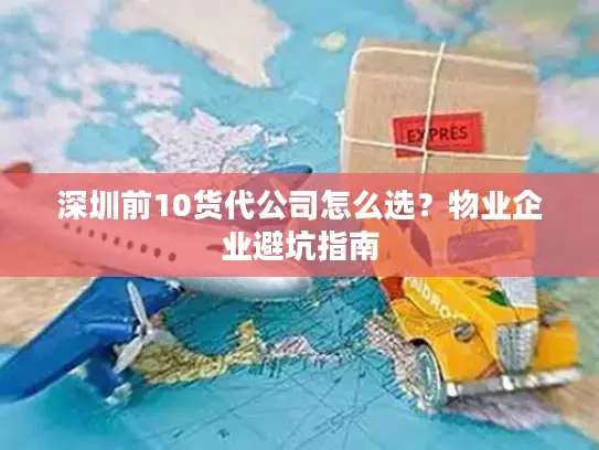 深圳前10货代公司怎么选？物业企业避坑指南