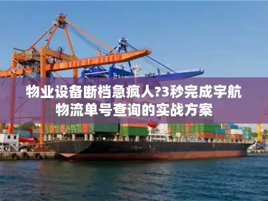 物业设备断档急疯人?3秒完成宇航物流单号查询的实战方案