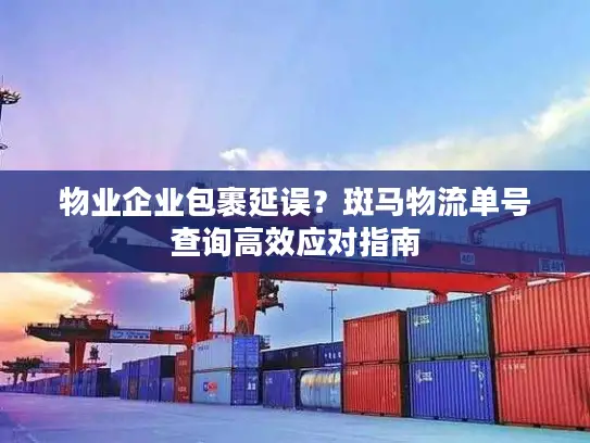 物业企业包裹延误？斑马物流单号查询高效应对指南