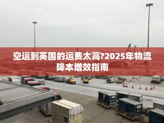 空运到英国的运费太高?2025年物流降本增效指南