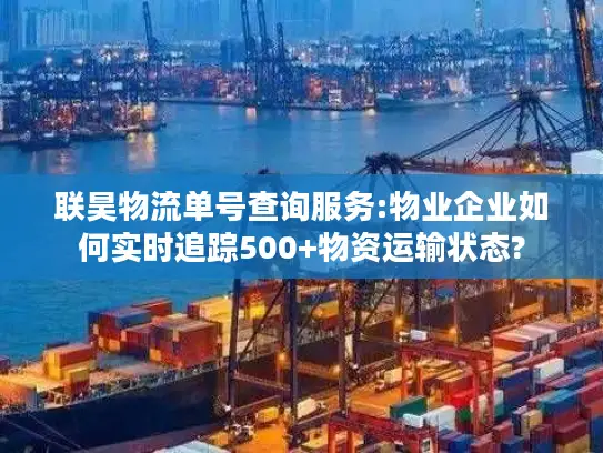 联昊物流单号查询服务:物业企业如何实时追踪500+物资运输状态?