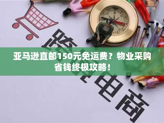 亚马逊直邮150元免运费？物业采购省钱终极攻略！