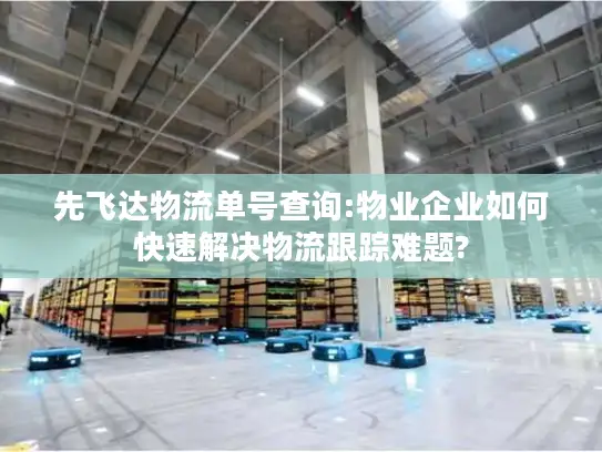 先飞达物流单号查询:物业企业如何快速解决物流跟踪难题?