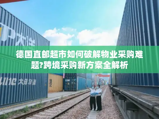 德国直邮超市如何破解物业采购难题?跨境采购新方案全解析