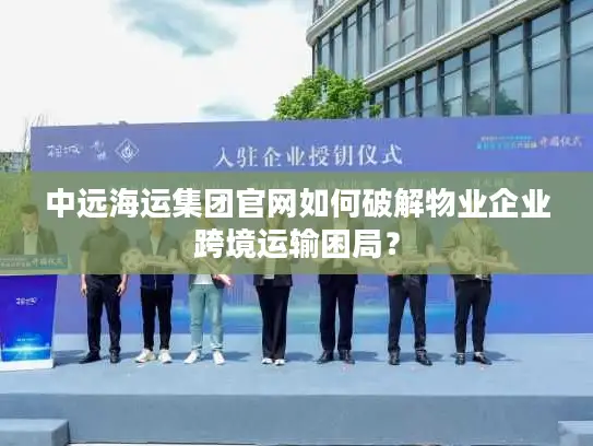 中远海运集团官网如何破解物业企业跨境运输困局？