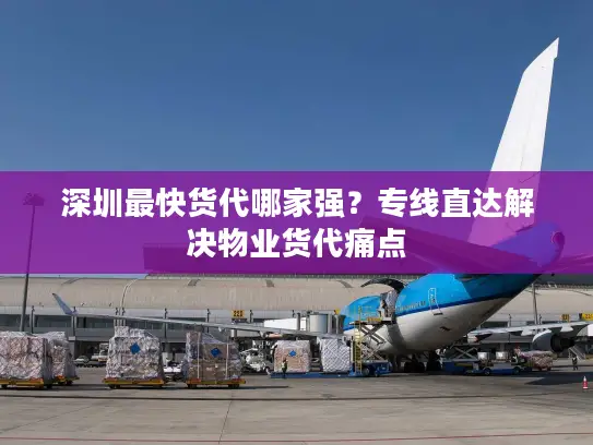 深圳最快货代哪家强？专线直达解决物业货代痛点