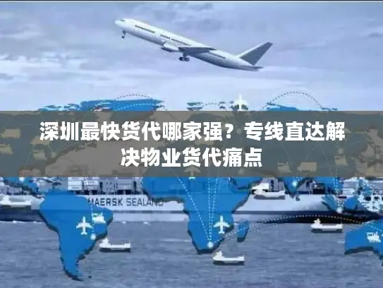 深圳最快货代哪家强？专线直达解决物业货代痛点